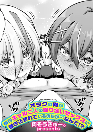オタクの俺が毎日ギャル二人の取り合いセックスに巻き込まれているのだが…なんで！？（肉そうきゅー。）【エロ漫画】